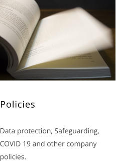 Policies    Data protection, Safeguarding, COVID 19 and other company policies.