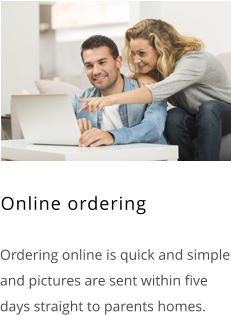  Ordering online is quick and simple and pictures are sent within five days straight to parents homes. Online ordering